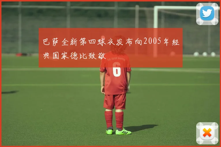 巴萨全新第四球衣发布向2005年经典国家德比致敬