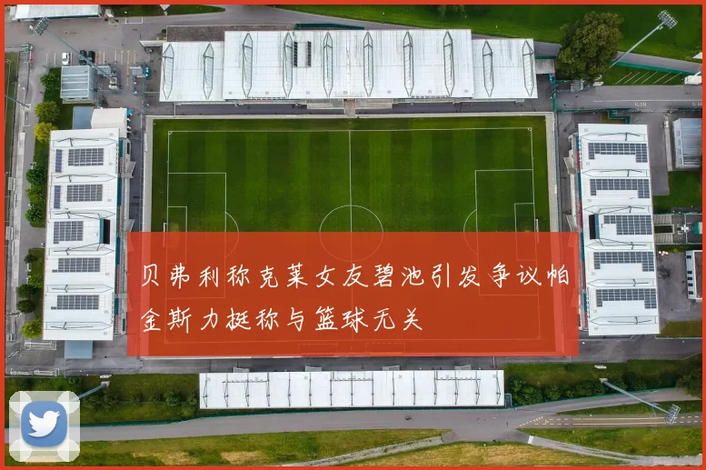 贝弗利称克莱女友碧池引发争议帕金斯力挺称与篮球无关