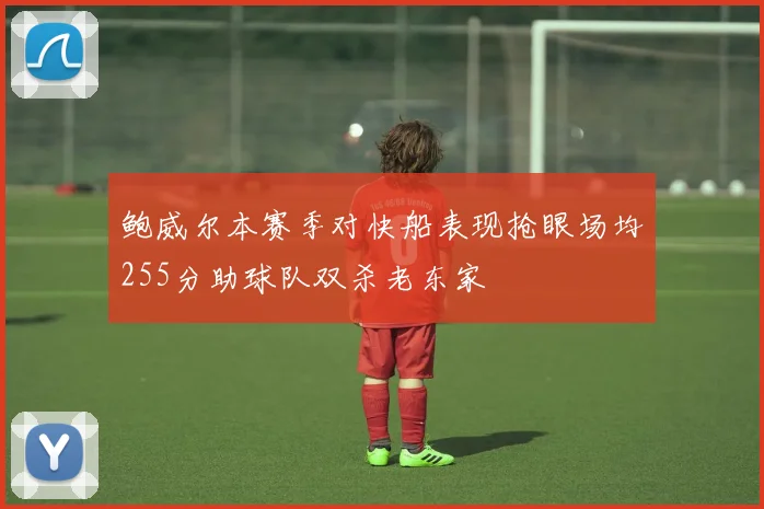 鲍威尔本赛季对快船表现抢眼场均255分助球队双杀老东家