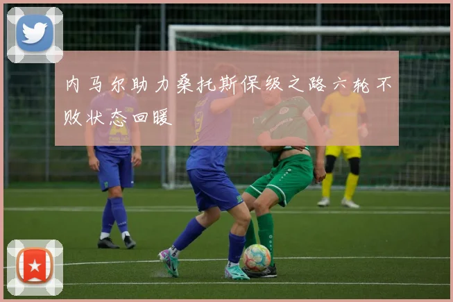 内马尔助力桑托斯保级之路六轮不败状态回暖