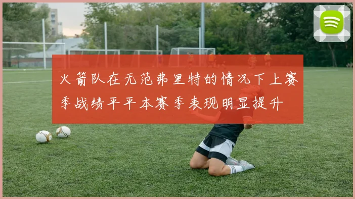 火箭队在无范弗里特的情况下上赛季战绩平平本赛季表现明显提升