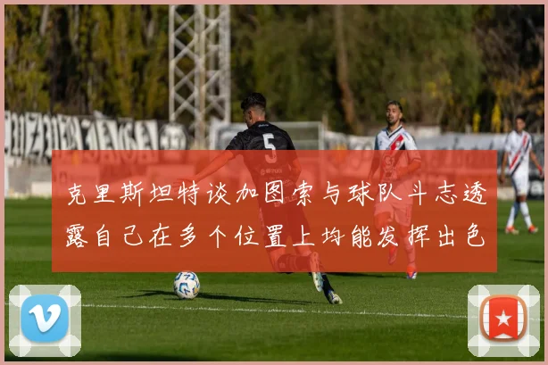 克里斯坦特谈加图索与球队斗志透露自己在多个位置上均能发挥出色