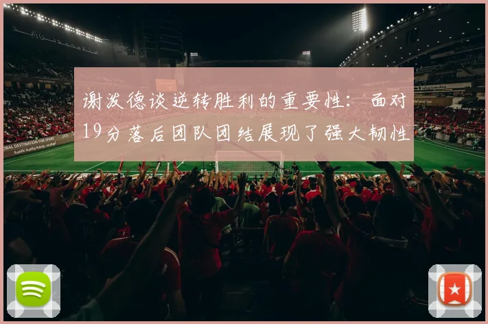 谢泼德谈逆转胜利的重要性：面对19分落后团队团结展现了强大韧性