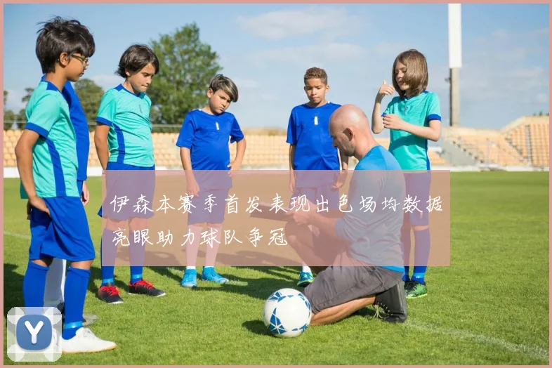 伊森本赛季首发表现出色场均数据亮眼助力球队争冠