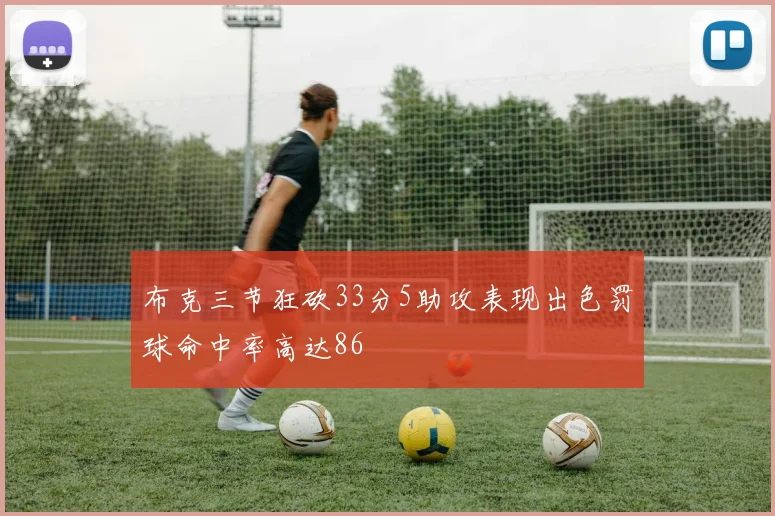 布克三节狂砍33分5助攻表现出色罚球命中率高达86