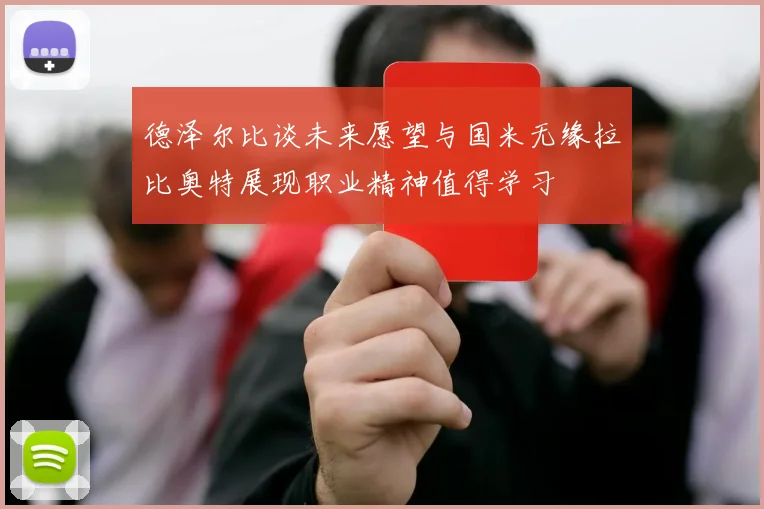 德泽尔比谈未来愿望与国米无缘拉比奥特展现职业精神值得学习