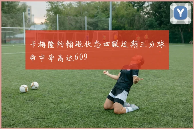 卡梅隆约翰逊状态回暖近期三分球命中率高达609