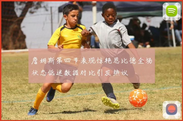 詹姆斯第四节表现惊艳恩比德全场状态低迷数据对比引发热议
