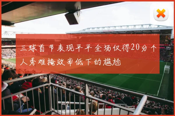 三球首节表现平平全场仅得20分个人秀难掩效率低下的尴尬